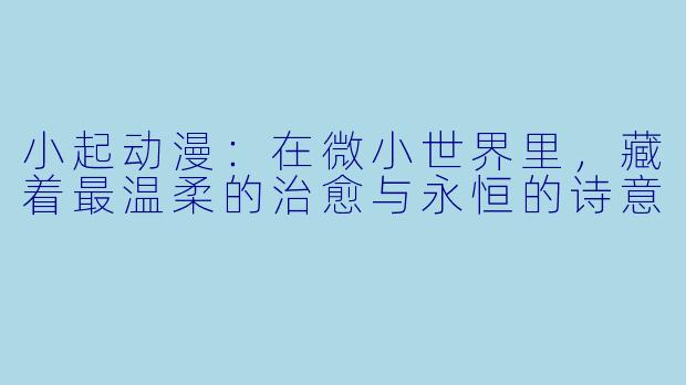 小起动漫：在微小世界里，藏着最温柔的治愈与永恒的诗意