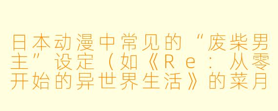 日本动漫中常见的“废柴男主”设定（如《Re:从零开始的异世界生活》的菜月昴）为何能吸引观众？
