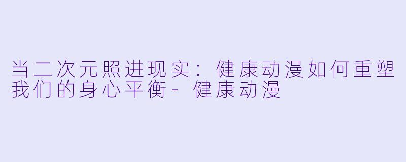 当二次元照进现实：健康动漫如何重塑我们的身心平衡