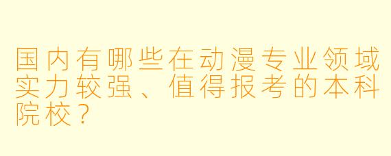 国内有哪些在动漫专业领域实力较强、值得报考的本科院校？