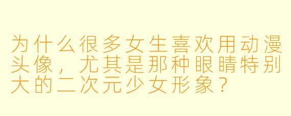 为什么很多女生喜欢用动漫头像，尤其是那种眼睛特别大的二次元少女形象？