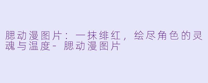 腮动漫图片：一抹绯红，绘尽角色的灵魂与温度