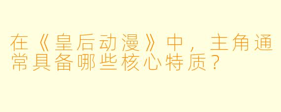 在《皇后动漫》中，主角通常具备哪些核心特质？