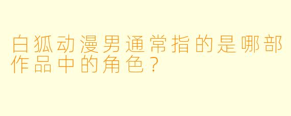 白狐动漫男通常指的是哪部作品中的角色？
