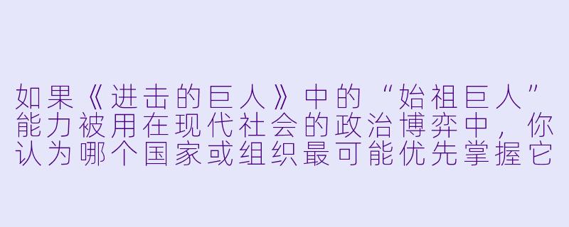 如果《进击的巨人》中的“始祖巨人”能力被用在现代社会的政治博弈中，你认为哪个国家或组织最可能优先掌握它，并会引发怎样的全球格局变化？