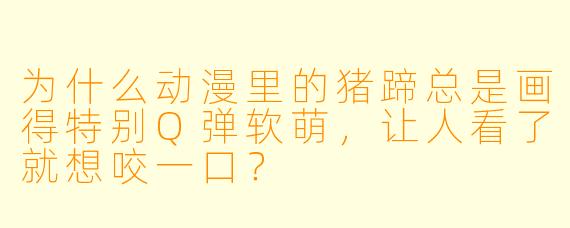 为什么动漫里的猪蹄总是画得特别Q弹软萌，让人看了就想咬一口？