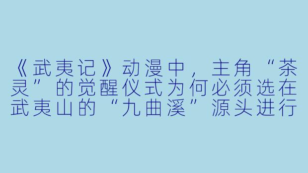 《武夷记》动漫中，主角“茶灵”的觉醒仪式为何必须选在武夷山的“九曲溪”源头进行？