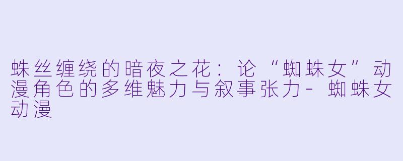 蛛丝缠绕的暗夜之花：论“蜘蛛女”动漫角色的多维魅力与叙事张力