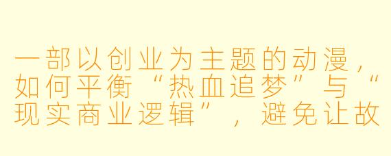 一部以创业为主题的动漫，如何平衡“热血追梦”与“现实商业逻辑”，避免让故事显得过于理想化或枯燥？