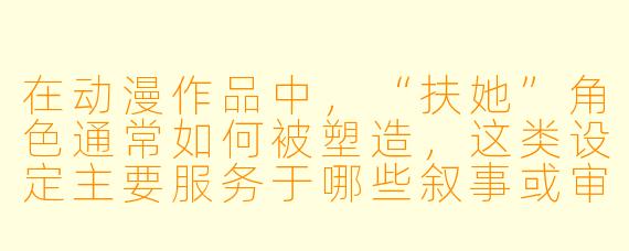 在动漫作品中，“扶她”角色通常如何被塑造，这类设定主要服务于哪些叙事或审美目的？