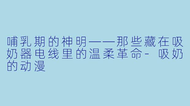 哺乳期的神明——那些藏在吸奶器电线里的温柔革命