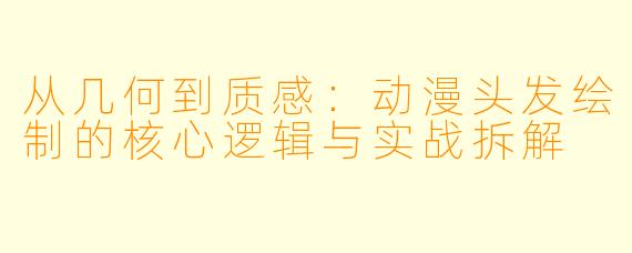 从几何到质感：动漫头发绘制的核心逻辑与实战拆解