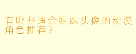 有哪些适合姐妹头像的动漫角色推荐？