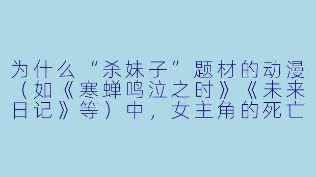为什么“杀妹子”题材的动漫（如《寒蝉鸣泣之时》《未来日记》等）中，女主角的死亡往往被塑造得极具美感或戏剧性？