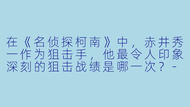 在《名侦探柯南》中，赤井秀一作为狙击手，他最令人印象深刻的狙击战绩是哪一次？