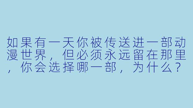 如果有一天你被传送进一部动漫世界，但必须永远留在那里，你会选择哪一部，为什么？