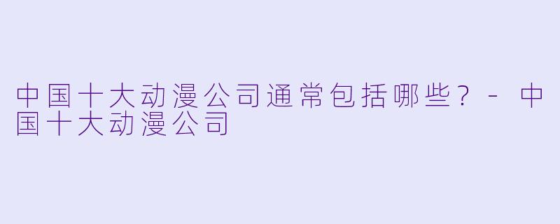 中国十大动漫公司通常包括哪些？