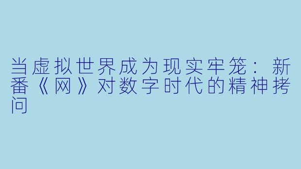 当虚拟世界成为现实牢笼：新番《网》对数字时代的精神拷问