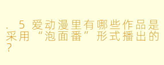 .5爱动漫里有哪些作品是采用“泡面番”形式播出的？