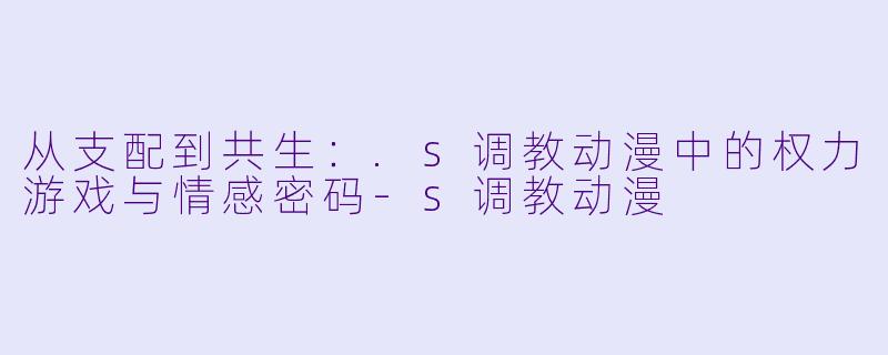 从支配到共生：.s调教动漫中的权力游戏与情感密码