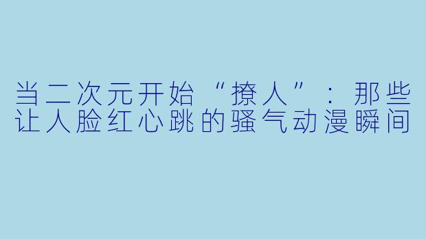 当二次元开始“撩人”：那些让人脸红心跳的骚气动漫瞬间