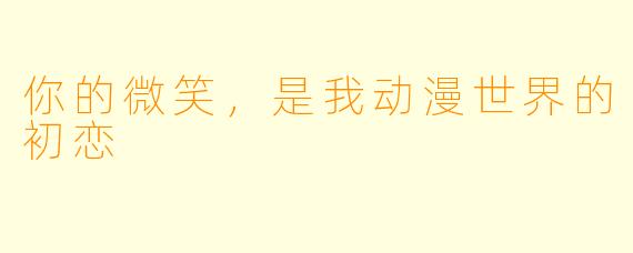 你的微笑，是我动漫世界的初恋
