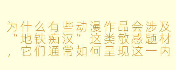 为什么有些动漫作品会涉及“地铁痴汉”这类敏感题材，它们通常如何呈现这一内容？