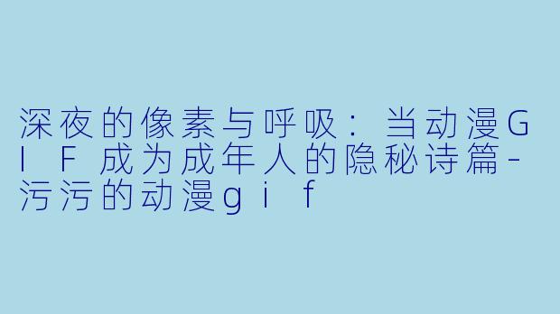 深夜的像素与呼吸：当动漫GIF成为成年人的隐秘诗篇