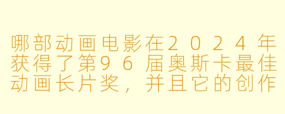 哪部动画电影在2024年获得了第96届奥斯卡最佳动画长片奖，并且它的创作灵感来源于导演宫崎骏的童年经历？