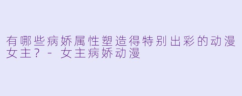 有哪些病娇属性塑造得特别出彩的动漫女主？