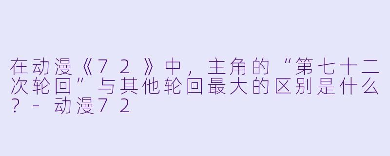 在动漫《72》中，主角的“第七十二次轮回”与其他轮回最大的区别是什么？