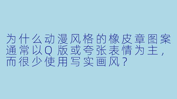 为什么动漫风格的橡皮章图案通常以Q版或夸张表情为主，而很少使用写实画风？