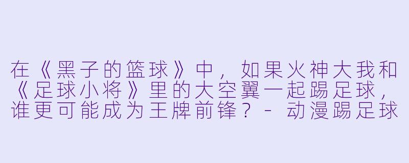 在《黑子的篮球》中，如果火神大我和《足球小将》里的大空翼一起踢足球，谁更可能成为王牌前锋？