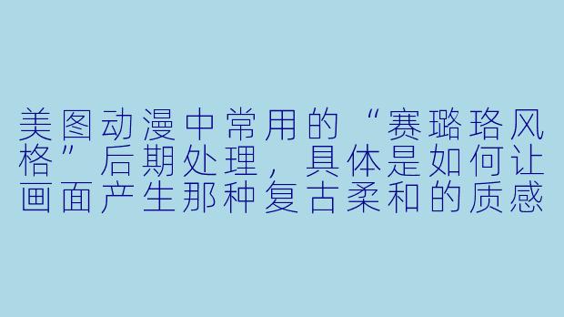 美图动漫中常用的“赛璐珞风格”后期处理，具体是如何让画面产生那种复古柔和的质感的？