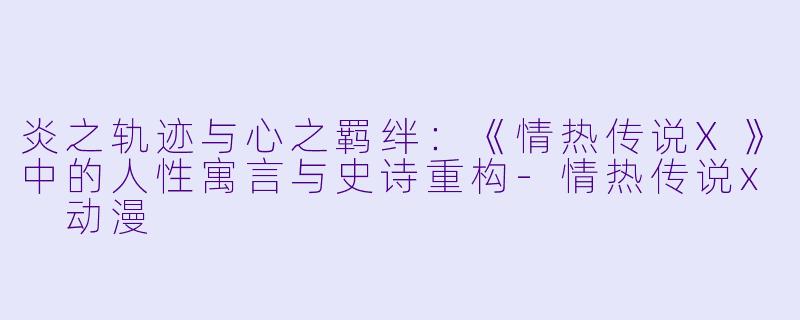 炎之轨迹与心之羁绊：《情热传说X》中的人性寓言与史诗重构