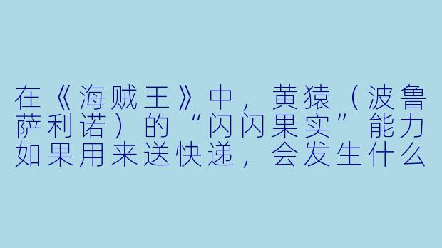 在《海贼王》中，黄猿（波鲁萨利诺）的“闪闪果实”能力如果用来送快递，会发生什么搞笑场景？