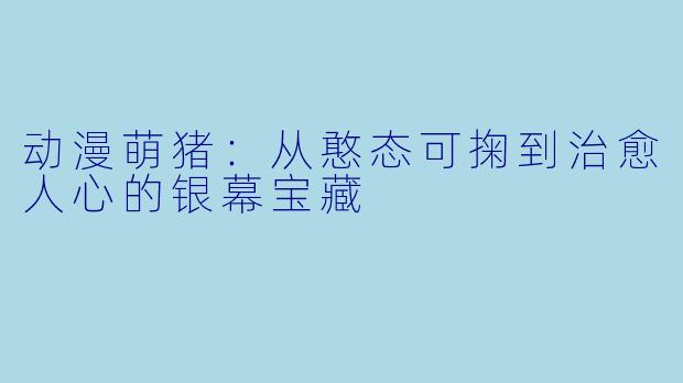 动漫萌猪：从憨态可掬到治愈人心的银幕宝藏