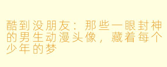 酷到没朋友：那些一眼封神的男生动漫头像，藏着每个少年的梦