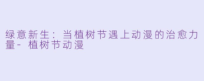 绿意新生：当植树节遇上动漫的治愈力量