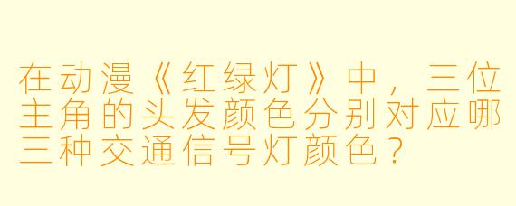 在动漫《红绿灯》中，三位主角的头发颜色分别对应哪三种交通信号灯颜色？