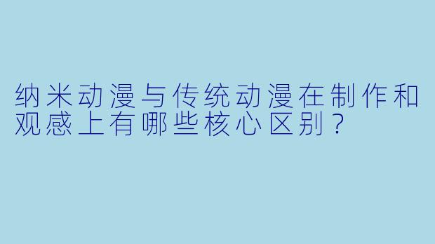 纳米动漫与传统动漫在制作和观感上有哪些核心区别？