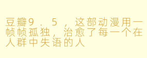 豆瓣9.5，这部动漫用一帧帧孤独，治愈了每一个在人群中失语的人
