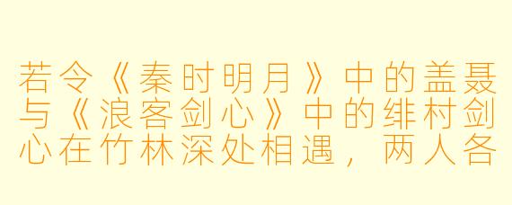 若令《秦时明月》中的盖聂与《浪客剑心》中的绯村剑心在竹林深处相遇，两人各自手持竹剑，不动内力与飞天御剑流奥义，仅凭对“剑”的信念对话，他们会如何论剑？