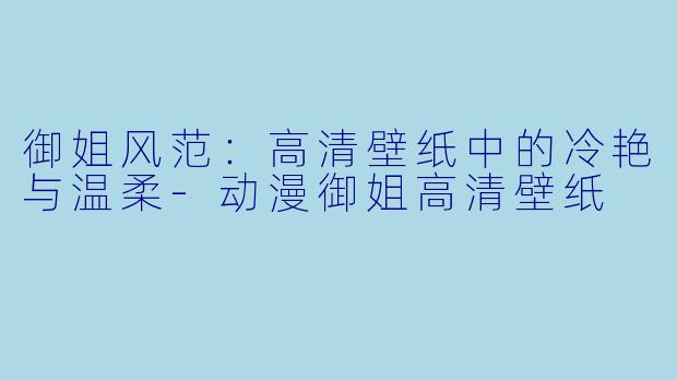 御姐风范：高清壁纸中的冷艳与温柔