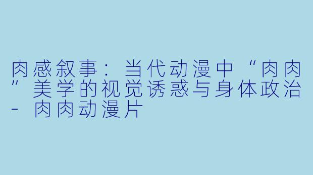 肉感叙事：当代动漫中“肉肉”美学的视觉诱惑与身体政治