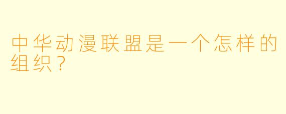 中华动漫联盟是一个怎样的组织？