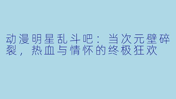 动漫明星乱斗吧：当次元壁碎裂，热血与情怀的终极狂欢