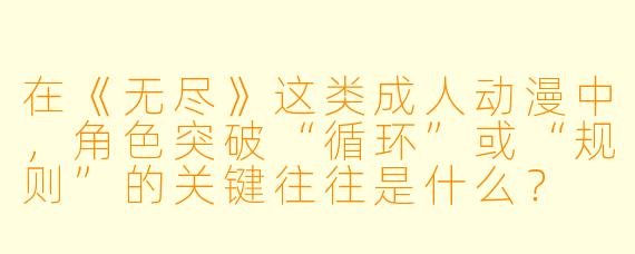 在《无尽》这类成人动漫中，角色突破“循环”或“规则”的关键往往是什么？