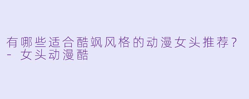 有哪些适合酷飒风格的动漫女头推荐？