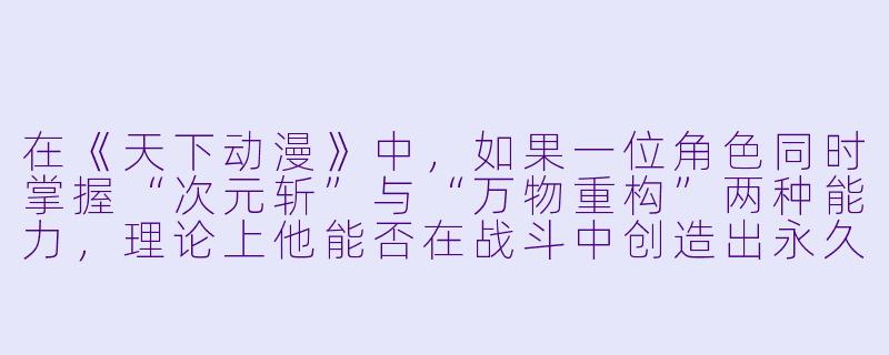 在《天下动漫》中，如果一位角色同时掌握“次元斩”与“万物重构”两种能力，理论上他能否在战斗中创造出永久存在的独立空间？